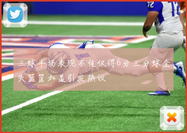 三球半场表现不佳仅得6分三分球全失篮筐加盖引发热议