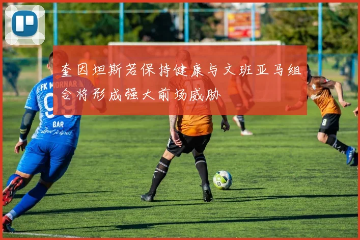 奎因坦斯若保持健康与文班亚马组合将形成强大前场威胁