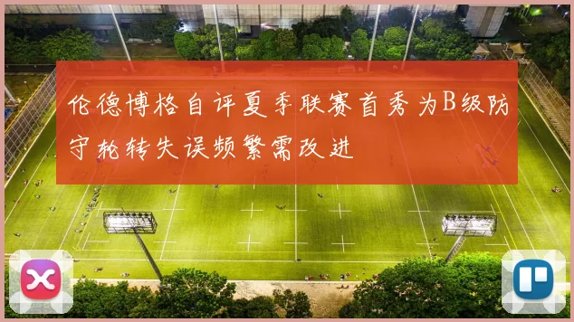 伦德博格自评夏季联赛首秀为B级防守轮转失误频繁需改进