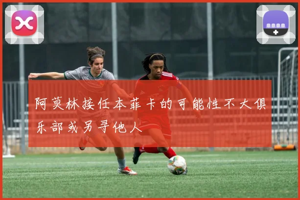 阿莫林接任本菲卡的可能性不大俱乐部或另寻他人