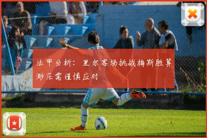 法甲分析：里尔客场挑战梅斯胜算渺茫需谨慎应对