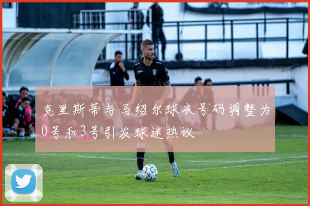 克里斯蒂与马绍尔球衣号码调整为0号和3号引发球迷热议