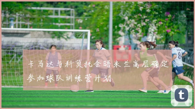 卡马达与科莫托会晤米兰高层确定参加球队训练营计划