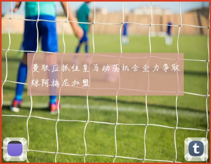 曼联应抓住皇马动荡机会全力争取琼阿梅尼加盟