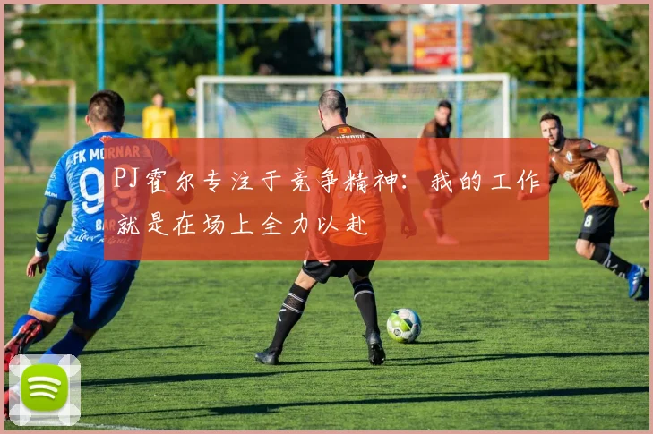 PJ霍尔专注于竞争精神：我的工作就是在场上全力以赴