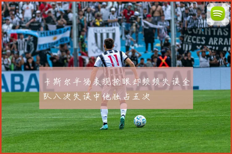 卡斯尔半场表现抢眼却频频失误全队八次失误中他独占五次