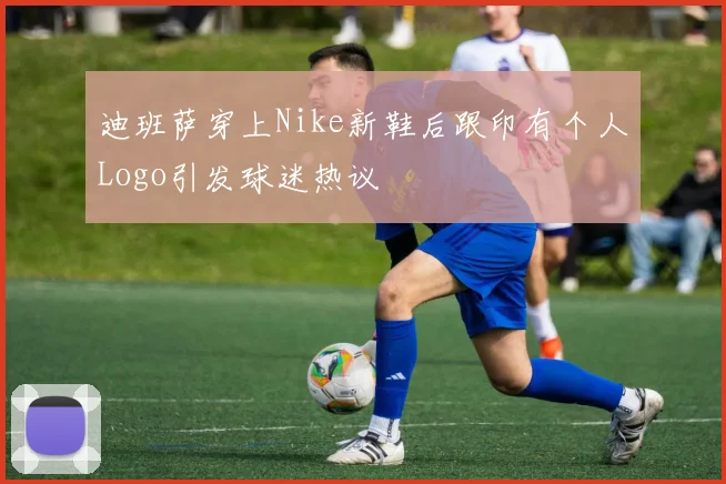迪班萨穿上Nike新鞋后跟印有个人Logo引发球迷热议