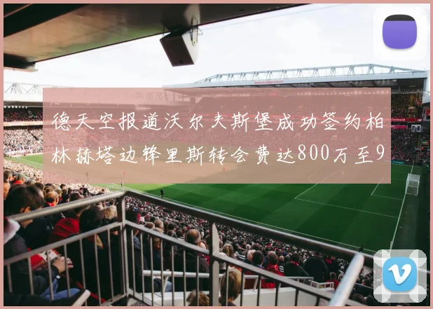 德天空报道沃尔夫斯堡成功签约柏林赫塔边锋里斯转会费达800万至900万欧元