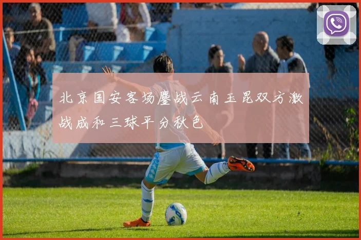 北京国安客场鏖战云南玉昆双方激战成和三球平分秋色