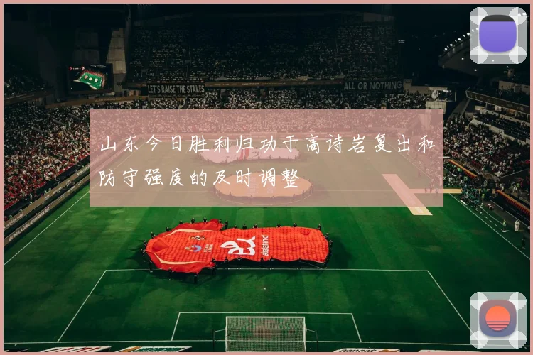 山东今日胜利归功于高诗岩复出和防守强度的及时调整