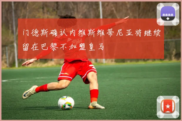 门德斯确认内维斯维蒂尼亚将继续留在巴黎不加盟皇马
