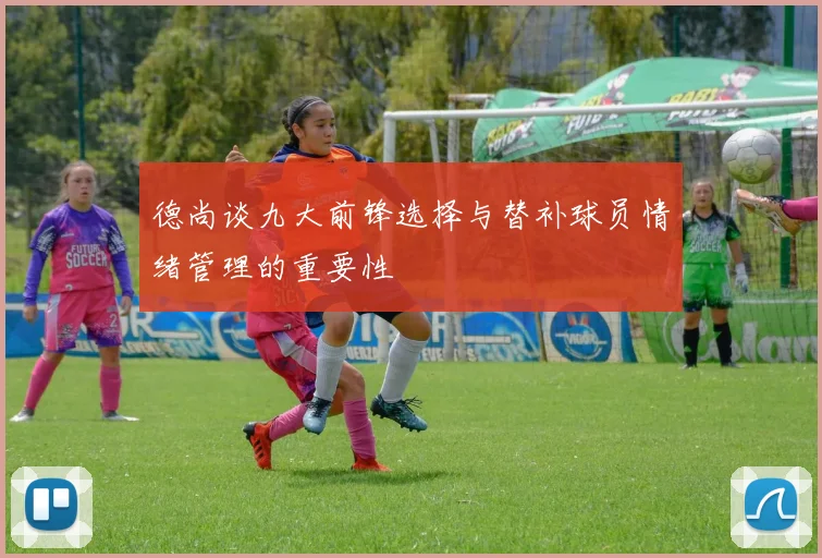 德尚谈九大前锋选择与替补球员情绪管理的重要性
