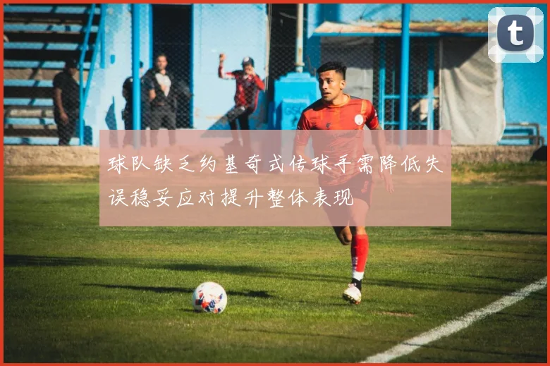 球队缺乏约基奇式传球手需降低失误稳妥应对提升整体表现