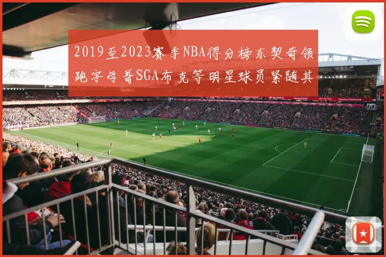 2019至2023赛季NBA得分榜东契奇领跑字母哥SGA布克等明星球员紧随其后