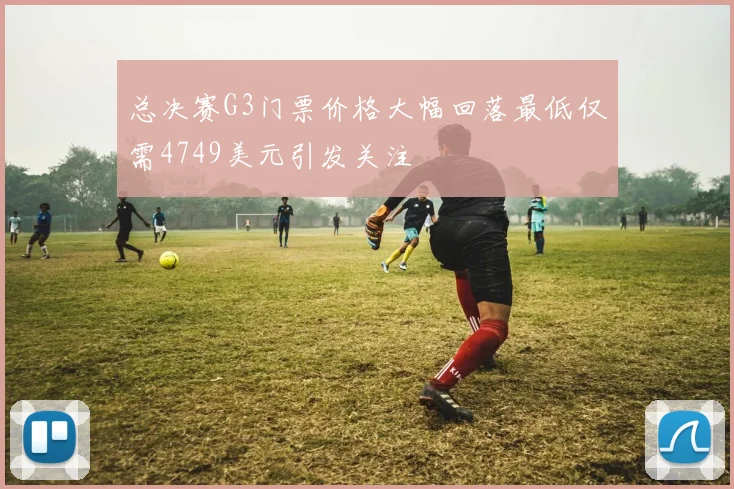 总决赛G3门票价格大幅回落最低仅需4749美元引发关注