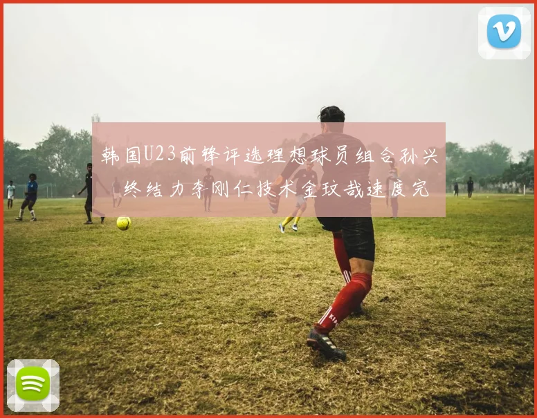 韩国U23前锋评选理想球员组合孙兴慜终结力李刚仁技术金玟哉速度完美融合