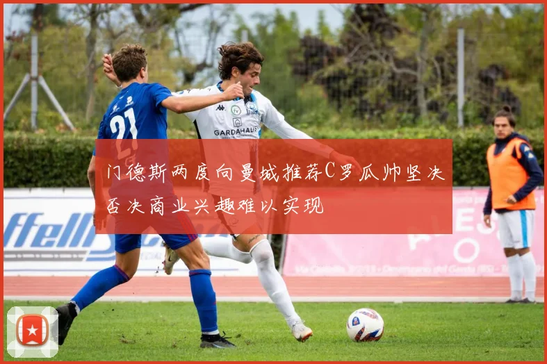 门德斯两度向曼城推荐C罗瓜帅坚决否决商业兴趣难以实现