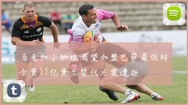马竞知小蜘蛛渴望加盟巴萨最低转会费15亿费兰替代方案遭拒