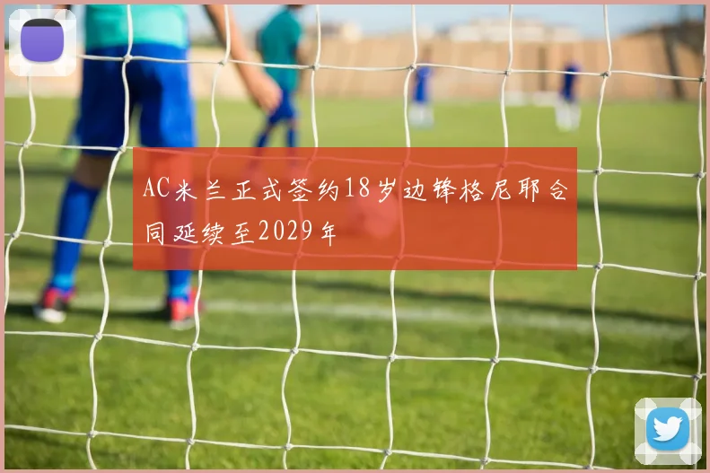 AC米兰正式签约18岁边锋格尼耶合同延续至2029年