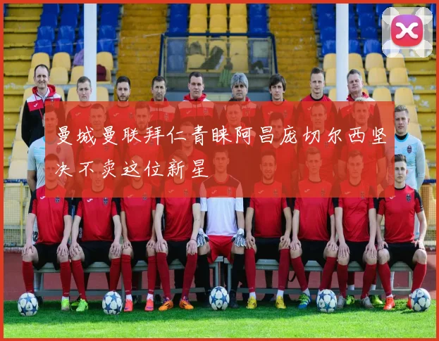 曼城曼联拜仁青睐阿昌庞切尔西坚决不卖这位新星