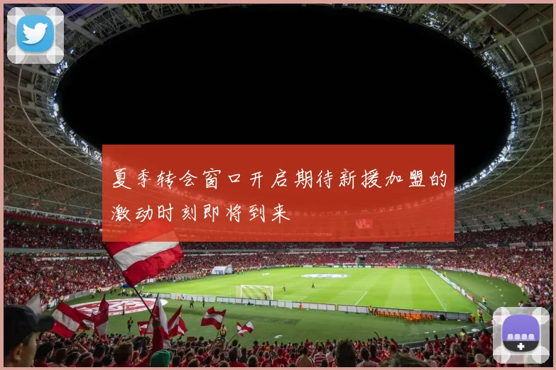 夏季转会窗口开启期待新援加盟的激动时刻即将到来