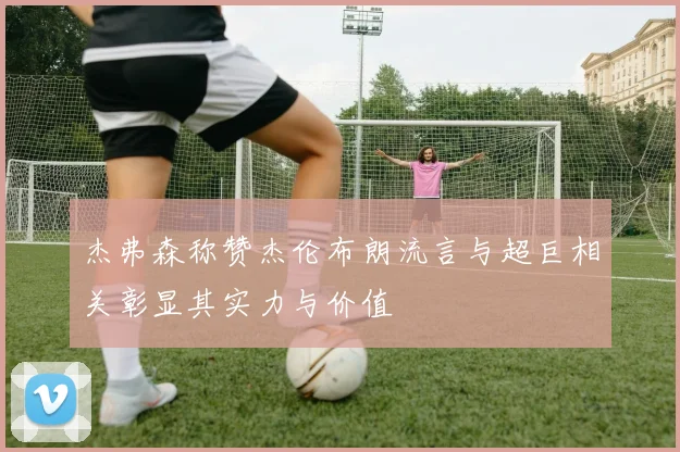 杰弗森称赞杰伦布朗流言与超巨相关彰显其实力与价值