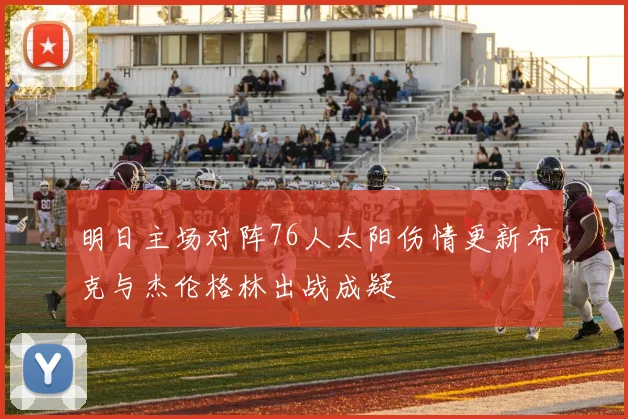 明日主场对阵76人太阳伤情更新布克与杰伦格林出战成疑