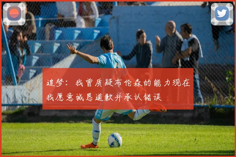 追梦：我曾质疑布伦森的能力现在我愿意诚恳道歉并承认错误