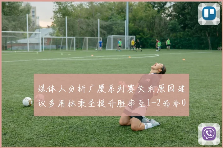 媒体人分析广厦系列赛失利原因建议多用林秉圣提升胜率至1-2而非0-3