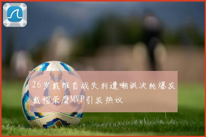 26岁戴维首战失利遭嘲讽次轮爆发戴帽荣膺MVP引发热议