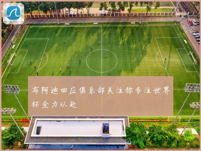 布阿迪回应俱乐部关注称专注世界杯全力以赴