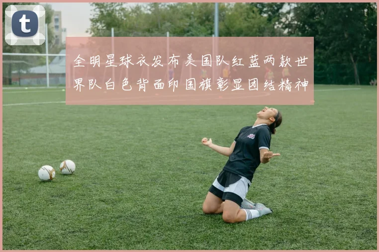全明星球衣发布美国队红蓝两款世界队白色背面印国旗彰显团结精神