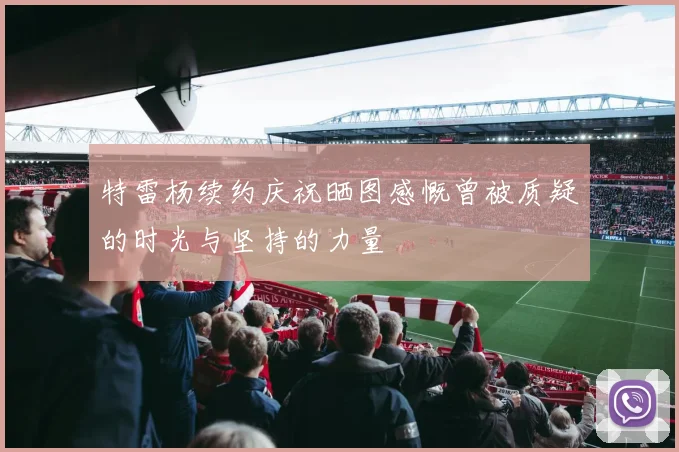 特雷杨续约庆祝晒图感慨曾被质疑的时光与坚持的力量