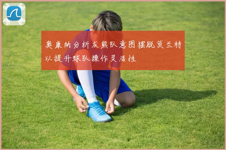 奥康纳分析灰熊队意图摆脱莫兰特以提升球队操作灵活性