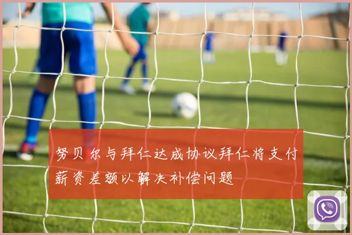 努贝尔与拜仁达成协议拜仁将支付薪资差额以解决补偿问题