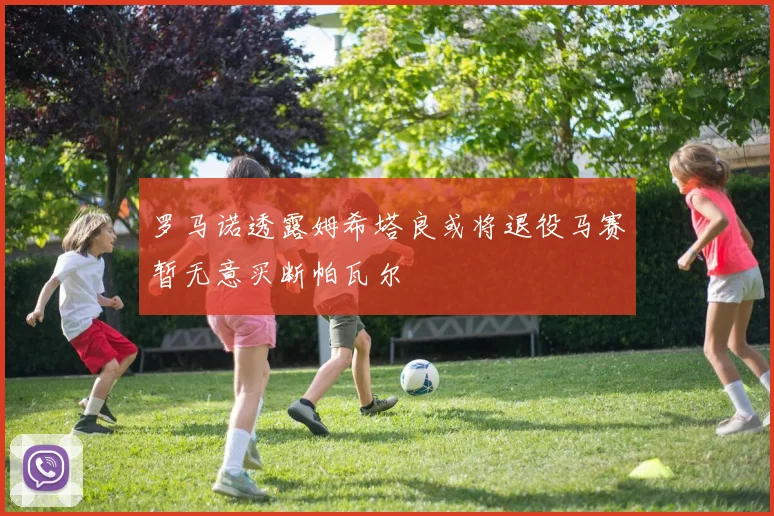 罗马诺透露姆希塔良或将退役马赛暂无意买断帕瓦尔