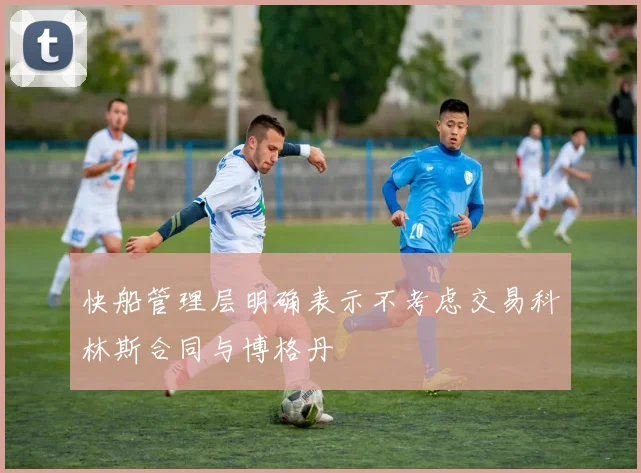 快船管理层明确表示不考虑交易科林斯合同与博格丹