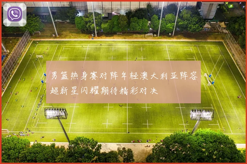 男篮热身赛对阵年轻澳大利亚阵容超新星闪耀期待精彩对决
